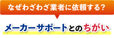 なぜわざわざ業者に依頼する?メーカーサポートとのちがい